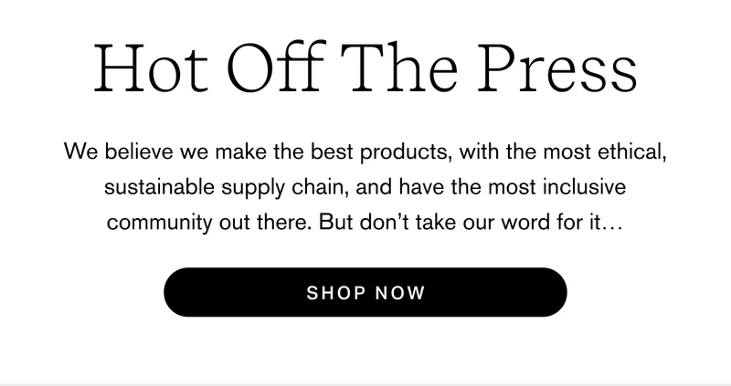 Hot Off The Press We believe we make the best products, with the most ethical, sustainable supply chain, and have the most inclusive community out there. But don’t take our word for it… Shop Now