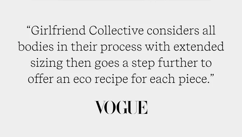 “Girlfriend Collective considers all bodies in their process with extended sizing then goes a step further to offer an eco recipe for each piece." Vogue