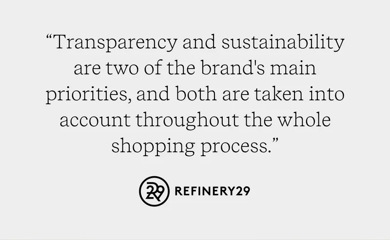 "Transparency and sustainability are two of the brand's main priorities, and both are taken into account throughout the whole shopping process." Refinery29
