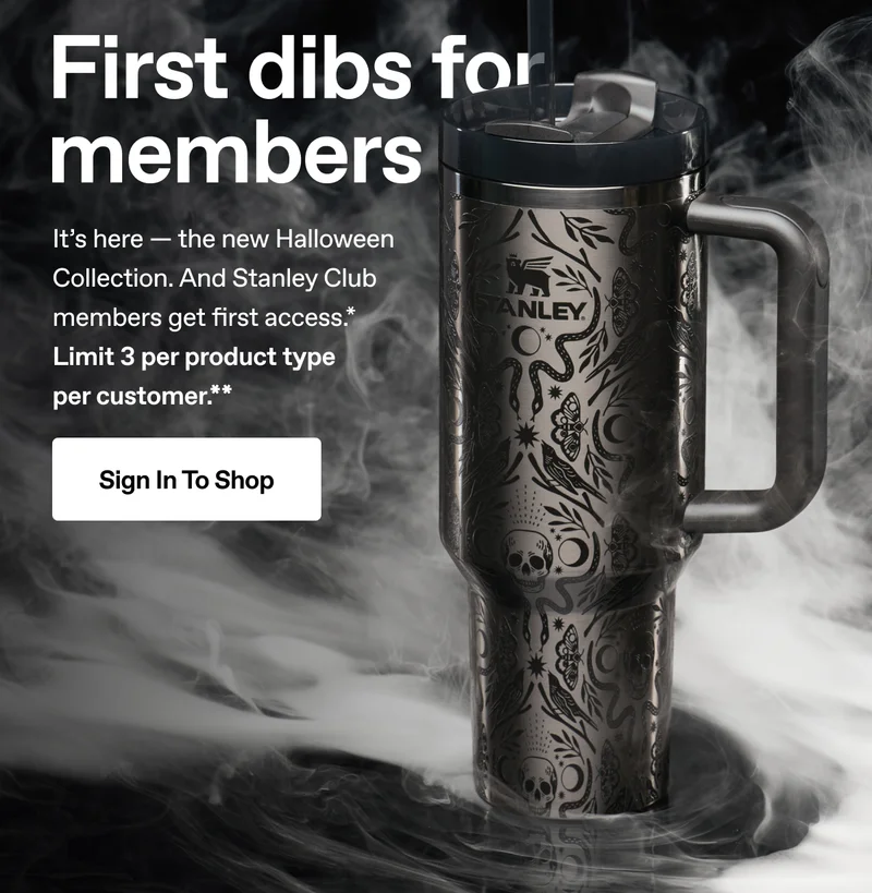 First dibs for members. The new Halloween Collection. Stanley Club members get first access.* Limit 3 per product type per customer.** Sign In To Shop.