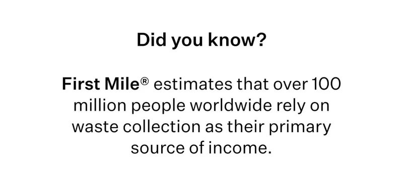 Did you know? First Mile® estimates that over 100 million people worldwide rely on waste collection as their primary source of income.