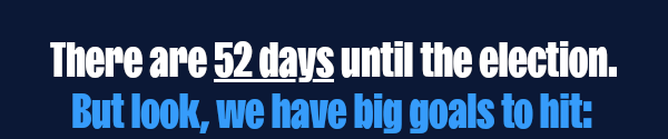 There are 52 days until the election. We have big goals to hit: