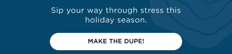 Sip your way through stress this holiday season. - MAKE THE DUPE!