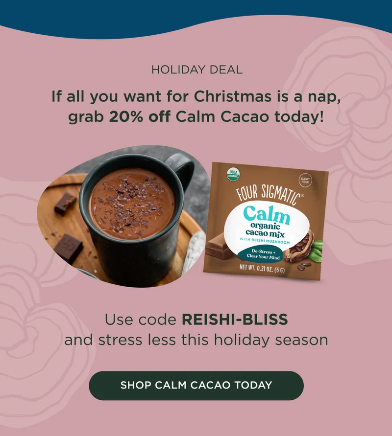 HOLIDAY DEAL - If all you want for Christmas is a nap, grab 20% off Calm Cacao today! Use code REISHI-BLISS and stress less this holiday season - SHOP CALM CACAO TODAY