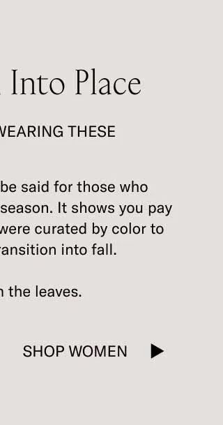 Things Fall Into Place. When You're Wearing These. There's something to be said for those who stylistically embrace the season. It shows you pay attention. These shoes were curated by color to ensure a smooth transition into fall. Change with the leaves. Shop Women