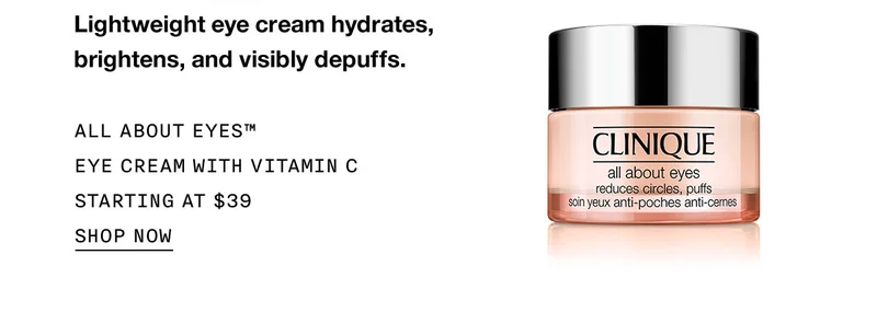 Lightweight eye cream hydrates, brightens, and visibly depuffs. ALL ABOUT EYES™ EYE CREAM WITH VITAMIN C STARTING AT $39 SHOP NOW