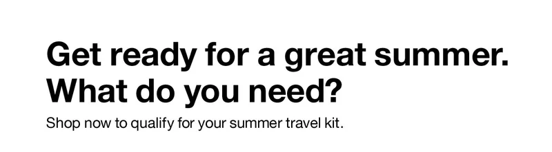 Get ready for a great summer. What do you need? Shop now to qualify for your summer travel kit.