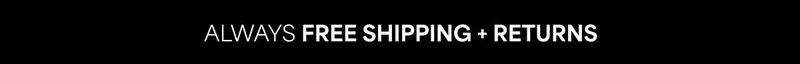 ALWAYS FREE SHIPPING + RETURNS