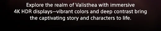 Explore the realm of Valisthea with immersive 4K HDR displays—vibrant colors and deep contrast bring the captivating story and characters to life.