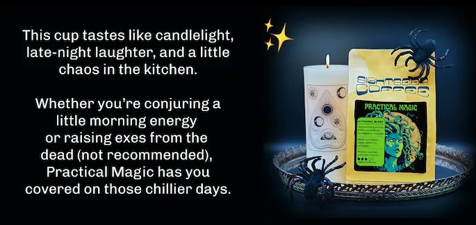 This cup tastes like candlelight, late-night laughter, and a little chaos in the kitchen.  Whether you’re conjuring a little morning energy  or raising exes from the  dead (not recommended),  Practical Magic has you covered on those chillier days.