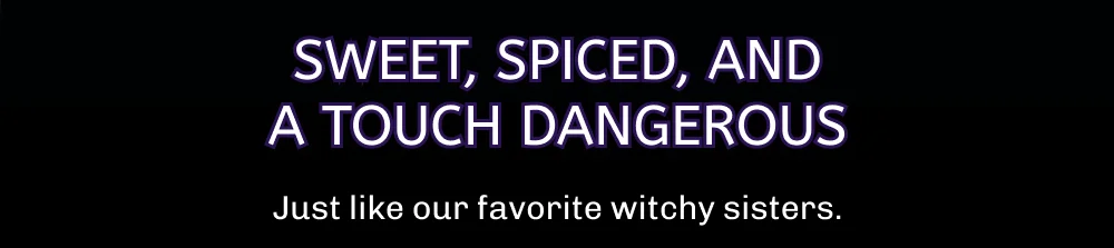 Sweet, spiced, and a touch dangerous Just like our favorite witchy sisters.
