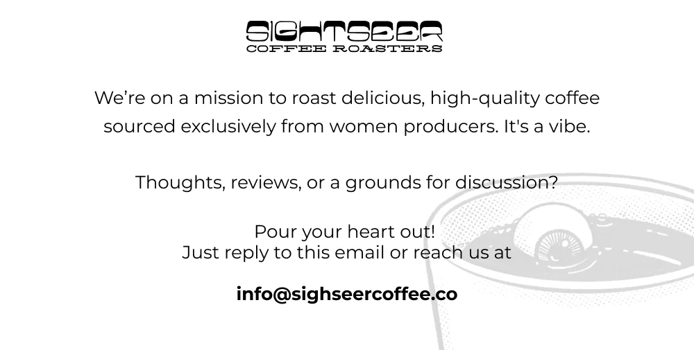 We’re on a mission to roast delicious, high-quality coffee sourced exclusively from women producers. It's a vibe.  Thoughts, reviews, or a grounds for discussion?  Pour your heart out!  Just reply to this email or reach us at  info@sighseercoffee.co
