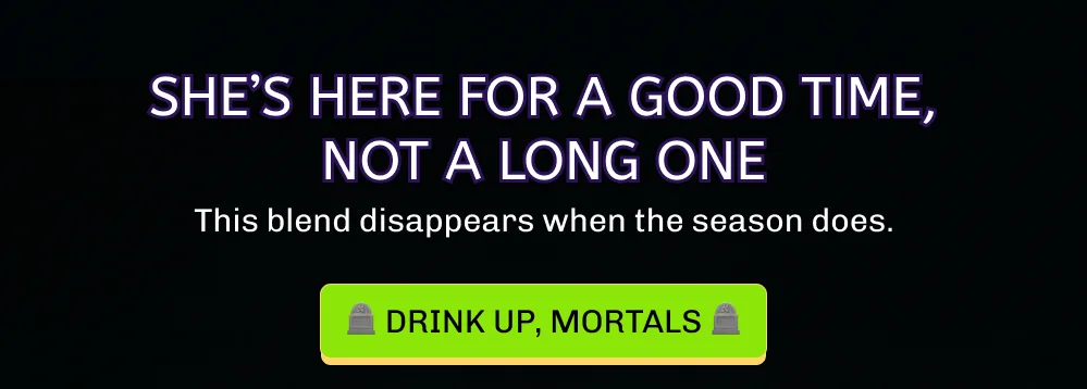 She’s here for a good time, not a long one This blend disappears when the season does. 🪦 Drink Up, Mortals 🪦