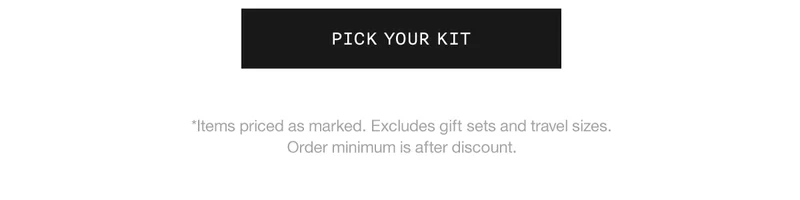 PICK YOUR KIT | *Items priced as marked. Excludes gift sets and travel sizes. Order minimum is after discount.
