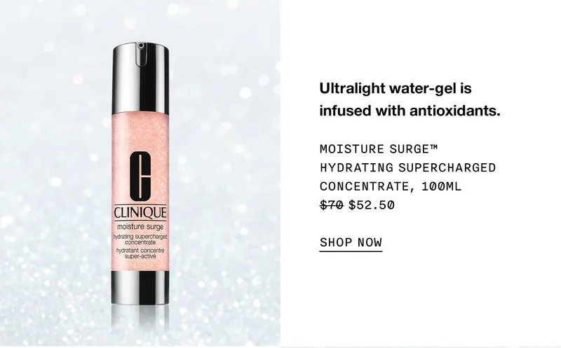 Ultralight water-gel is infused with antioxidants. MOISTURE SURGE TM HYDRATING SUPERCHARGED CONCENTRATE, 100ML $52.50 SHOP NOW