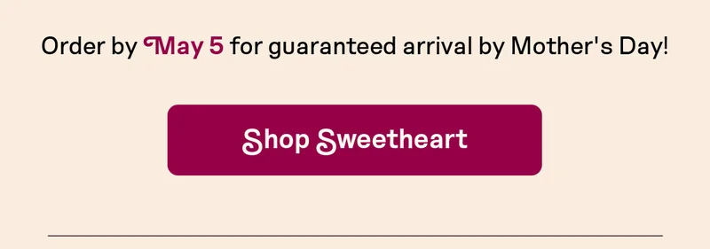 Order by May 5 for guaranteed arrival by Mother's Day!