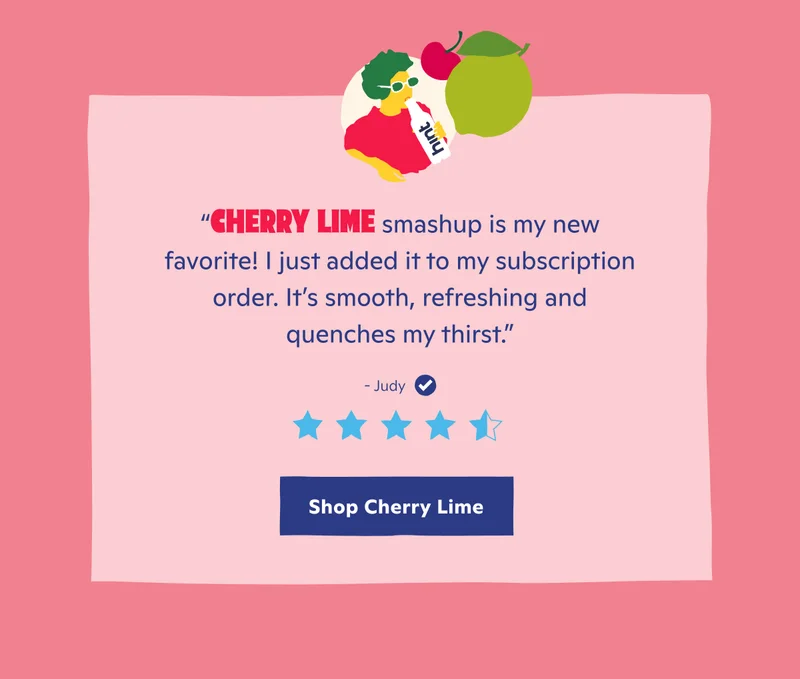 Cherry Lime Smashup is my new favorite! I just added it to my subscription order. It's smooth, refreshing and quenches my thirst."