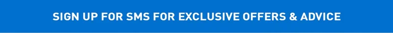 SIGN UP FOR SMS FOR EXCLUSIVE OFFERS & ADVICE