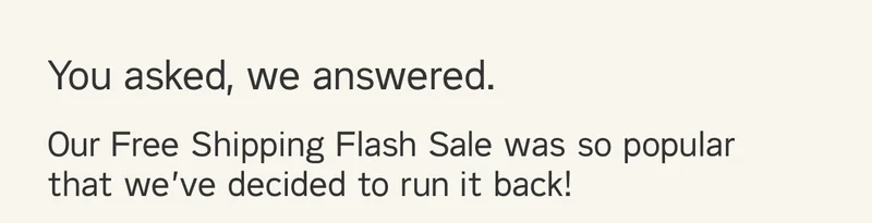 You asked, we answered. Our Free Shipping Flash Sale was so popular, we've decided to run it back.