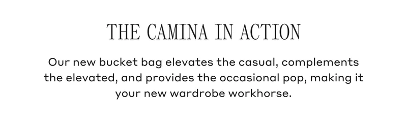 THE CAMINA IN ACTION Our new bucket bag elevates the casual, complements the elevated, and provides the occasional pop, making it your new wardrobe workhorse.