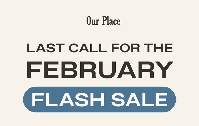 Our Place - Last Call for the February Flash Sale