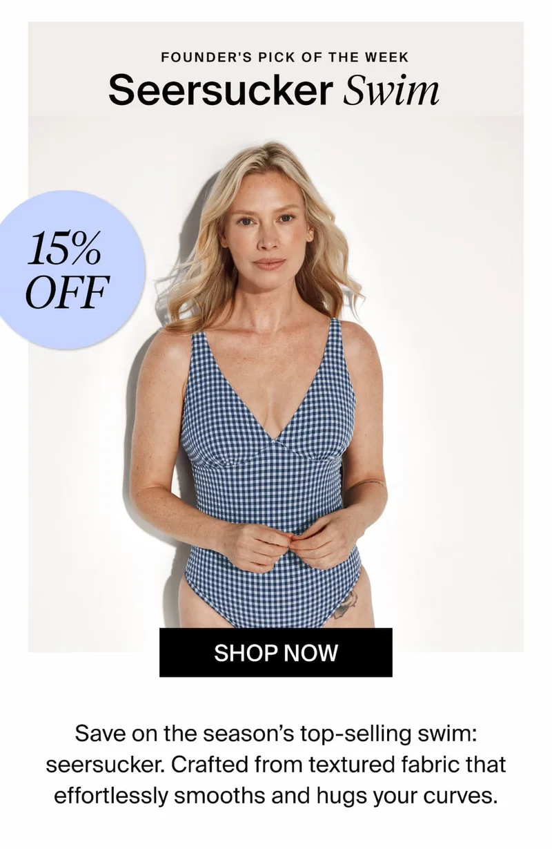 Founder's pick of the week. Seersucker swim. 15% off. SHop Now. Save on the season's top-selling swim: seersucker. Crafted from textured fabric that effortlessly smooths and hugs your curves.