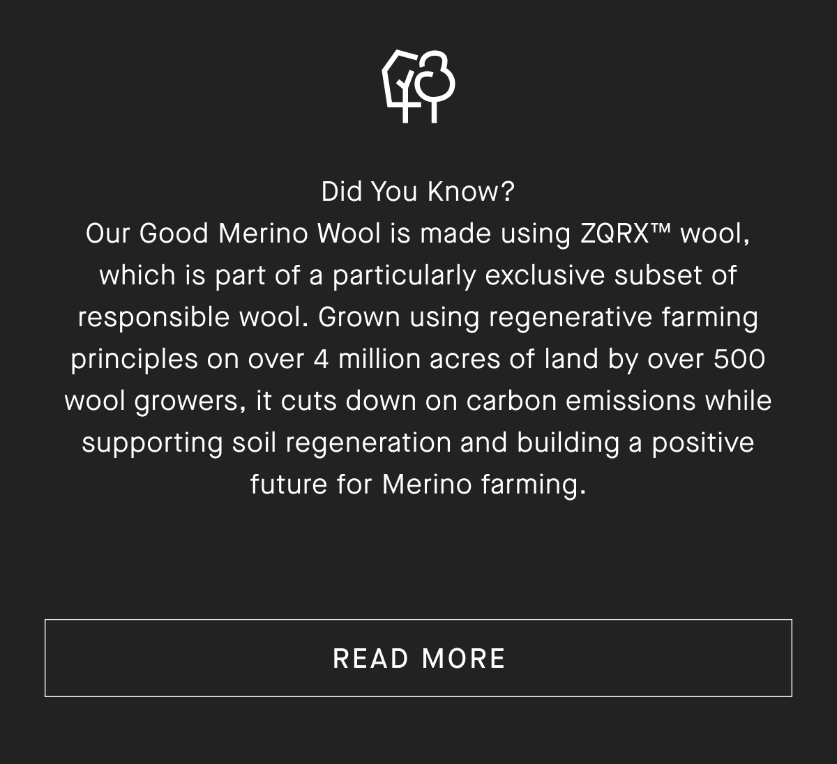 Did You Know? Our Good Merino Wool is made using ZQRX™ wool, which is part of a particularly exclusive subset of responsible wool. Grown using regenerative farming principles on over 4 million acres of land by over 500 wool growers, it cuts down on carbon emissions while supporting soil regeneration and building a positive future for Merino farming. [READ MORE]