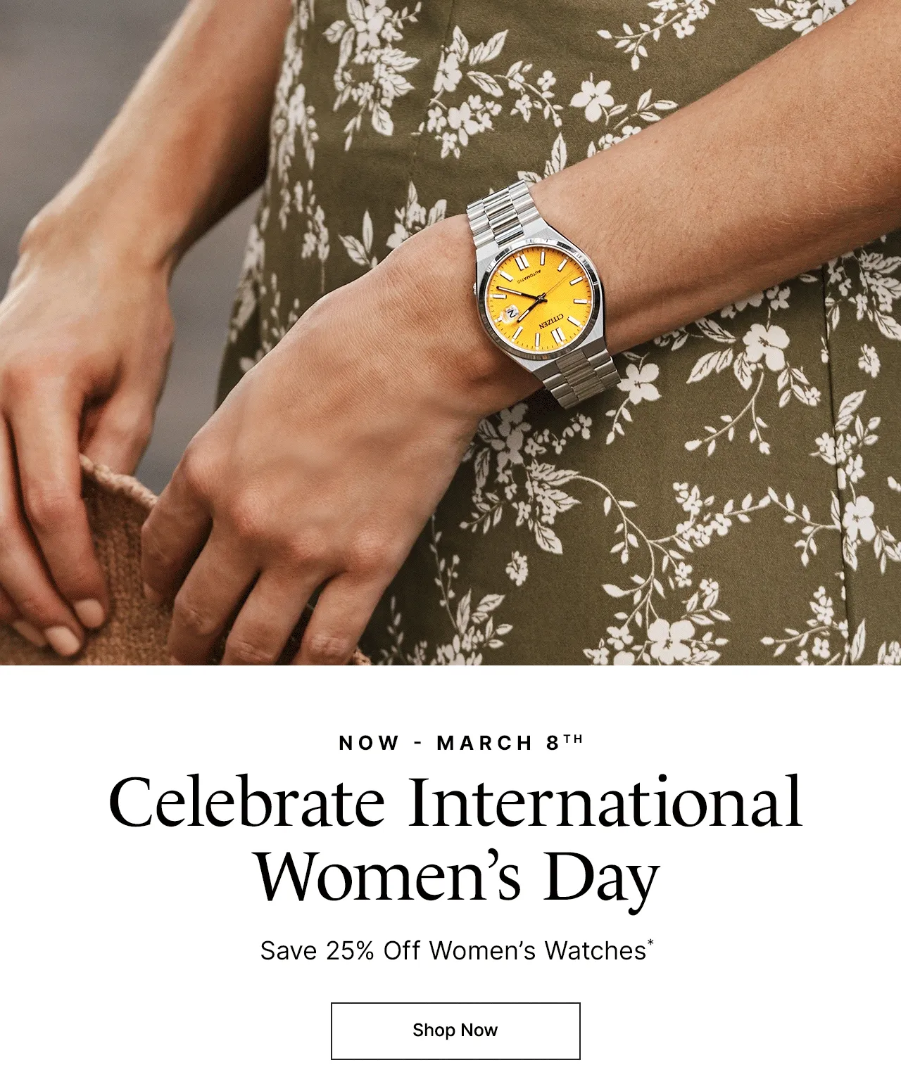 Now - March 8th. Celebrate International Women's Day. Save 25% Off Women's Watches*