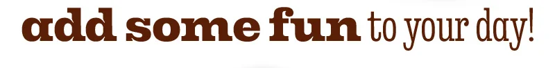 ADD SOME FUN TO YOUR DAY!