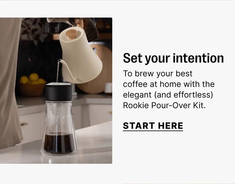 Set your intention To brew your best coffee at home with the elegant (and effortless) Rookie Pour-Over Kit. Start Here