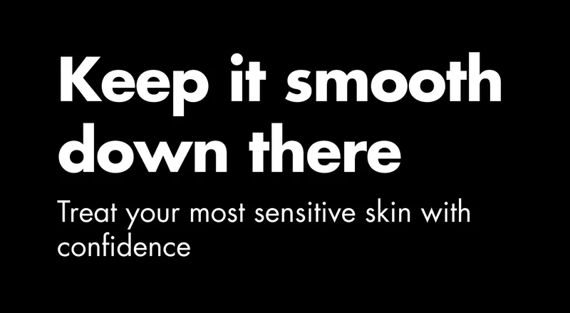 Keep it smooth down there. Treat your most sensitive skin with confidence Keep it smooth down there. Treat your most sensitive skin with confidence