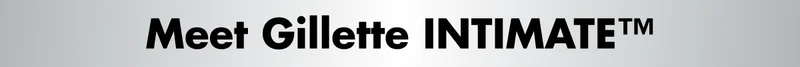 Meet Gillette INTIMATE™ Meet Gillette INTIMATE™