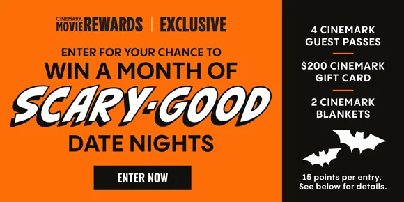 ENTER FOR A CHANCE TO WIN A MONTH OF SCARY-GOOD DATE NIGHTS | ENTER NOW > | 4 CINEMARK GUEST PASSES | $200 CINEMARK GIFT CARD | 2 CINEMARK BLANKETS | 15 points per entry. See below for details.