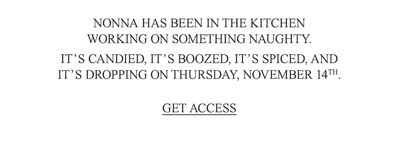 Nonna has been in the kitchen working on something naughty.   It’s candied, it’s boozed, it’s spiced, and it’s dropping on Thursday, November 14th.