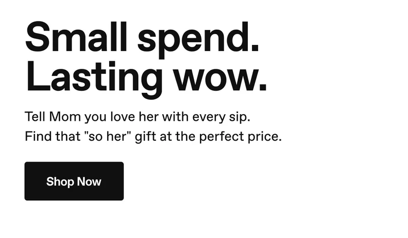 Small spend. Lasting wow. Tell mom you love her with every sip. Find that "so her" gift at the perfect price. Shop Now.