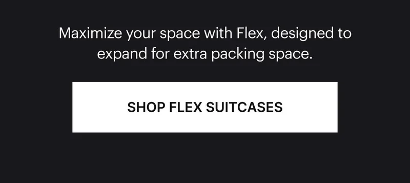 Maximize your space with Flex, designed to expand for extra packing space. SHOP FLEX