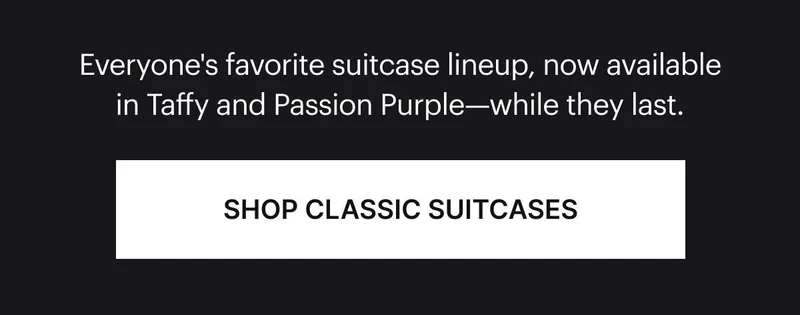 Everyone's favorite suitcase lineup, now available in Taffy and Passion Purple—while they last. SHOP CLASSIC