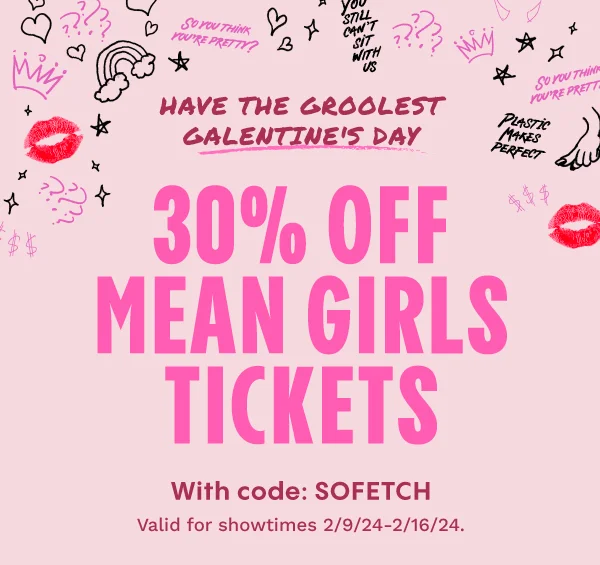 HAVE THE GROOLEST GALENTINE'S DAY | 30% OFF MEAN GIRLS TICKETS WITH CODE: SOFETCH | VALID FOR SHOWTIMES 2/9/24 - 2/16/24