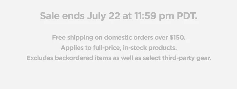 Sale ends July 22 at 11:59pm PDT. Free shipping on domestic orders over $150. Applies to full-price, in-stock products. Excludes backordred items as well as select third-party gear.