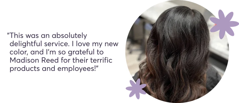 This was an absolutely delightful service. I love my new color, and I'm so grateful to Madison Reed for their terrific products and employees!