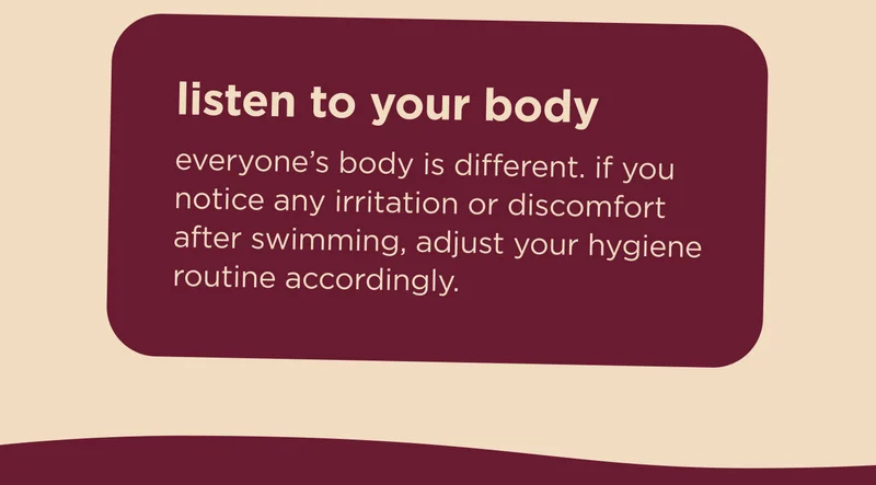 listen to your body everyone’s body is different. if you notice any irritation or discomfort after swimming, adjust your hygiene routine accordingly.