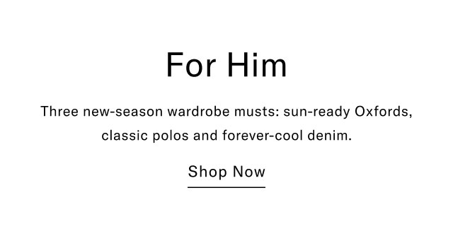 For Him Three new-season wardrobe musts: sun-ready Oxfords, classic polos and forever-cool denim. Shop Now
