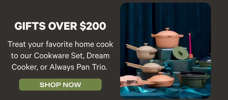 Gifts Over $200 - Treat your favorite home cook to our Cookware Set, Dream Cooker, or Always Pan Trio.