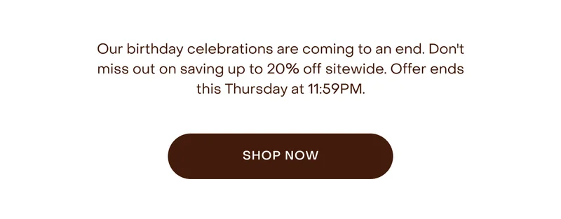 Our birthday celebrations are coming to an end. Don't miss out on saving up to 20% off sitewide. Offer ends this Thursday.