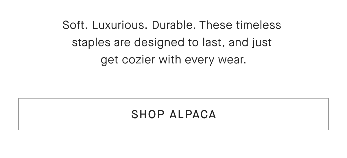 Soft. Luxurious. Durable. These timeless staples are designed to last, and just get cozier with every wear. [SHOP ALPACA]