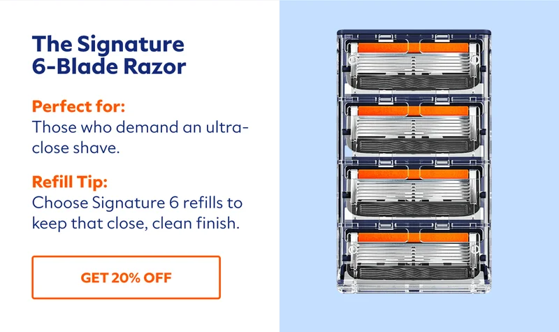 The Signature 6-Blade Razor. Perfect for: Those who demand an ultra-close shave.  Refill Tip: Choose Signature 6 refills to keep that close, clean finish. SHOP NOW.