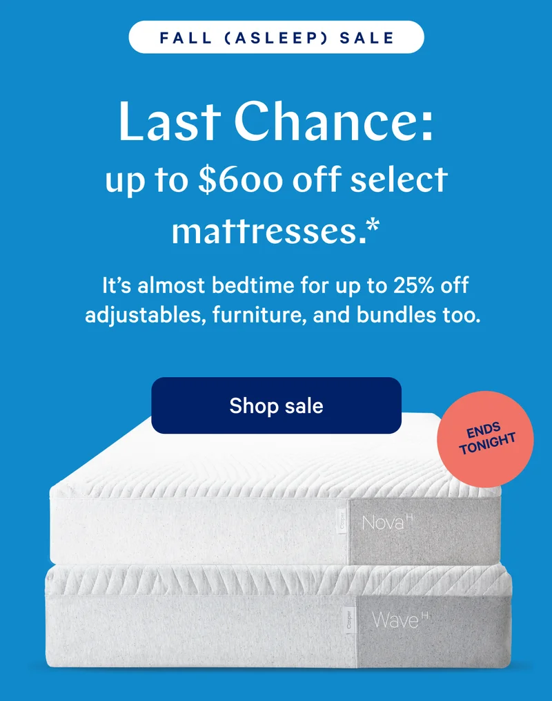 FALL (ASLEEP) SALE >> LAST CHANCE $600 off select mattresses* >> It's almost bedtime for up to 25% off adjustables, furniture, and bundles too. >> [Ends Tonight] >> Shop Sale >>