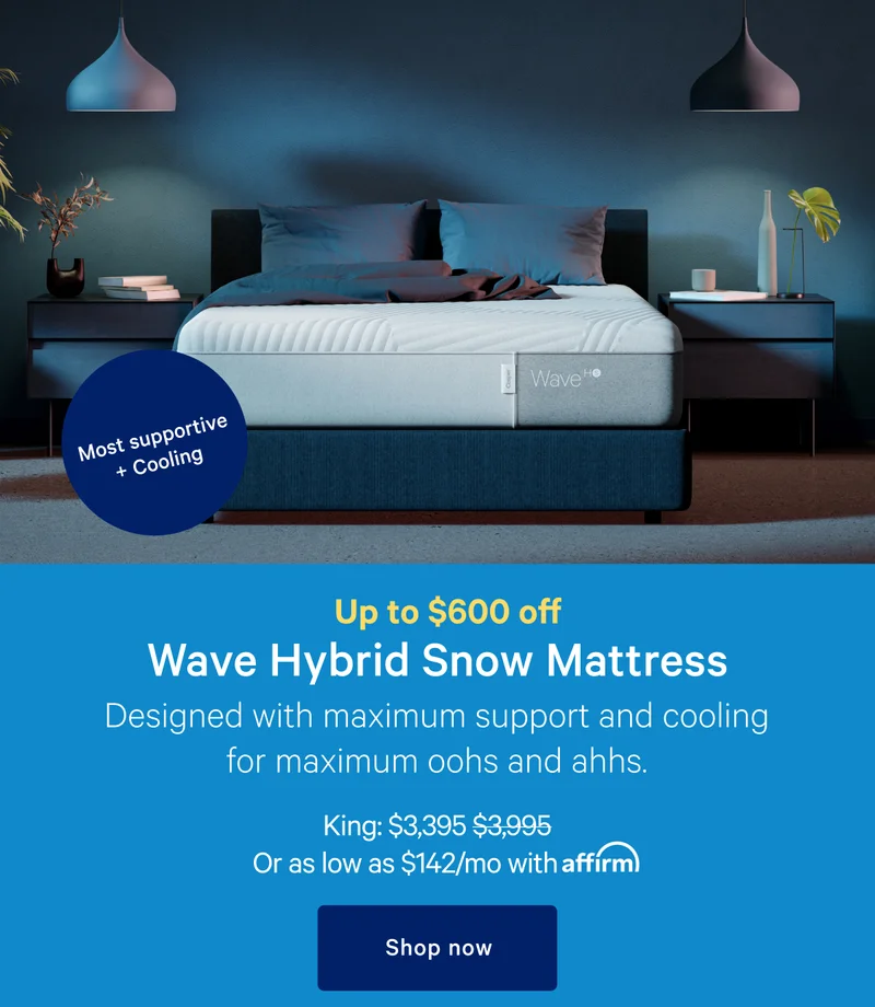 Up to $600 off Wave Hybrid Snow >> Designed with maximum support and cooling for maximum oohs and ahhs.  >> King: $3,395 ($3,995) >>Or as low as $142/month with affirm. >> Shop now >>