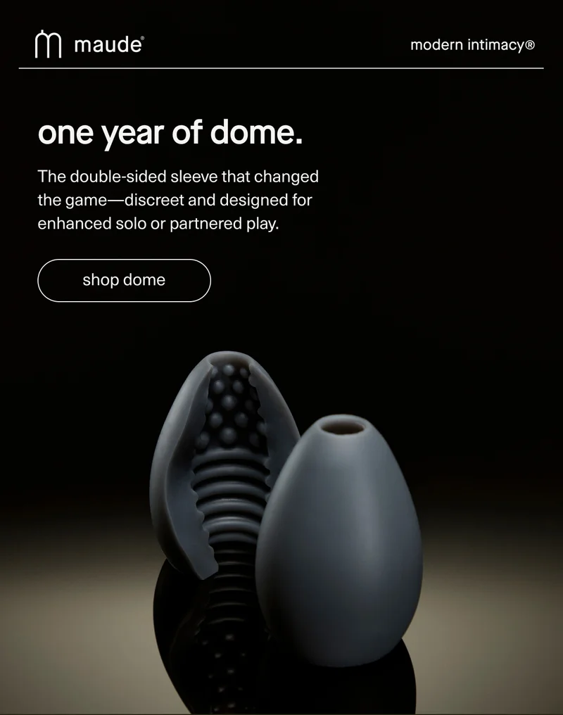maude | modern intimacy | one year of dome. | The double-sided sleeve that changed the game—discreet and designed for enhanced solo or partnered play. | [ shop dome ]