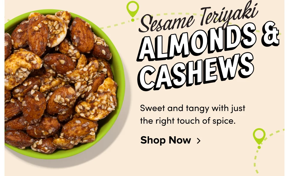 Sesame Teriyaki Almonds & Cashews; Sweet and tangy with just the right touch of spice. Shop Now